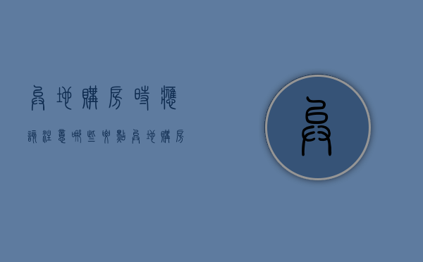 异地购房时应该注意哪些要点（异地购房时应该注意哪些要点呢）
