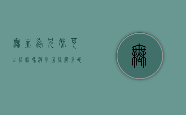 无血缘兄妹可以结婚吗（没有血缘关系的兄弟姐妹可以结婚吗）