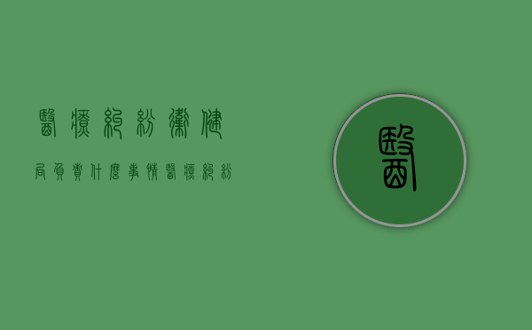 医疗纠纷卫健局负责什么事情（医疗纠纷卫健局负责什么内容）