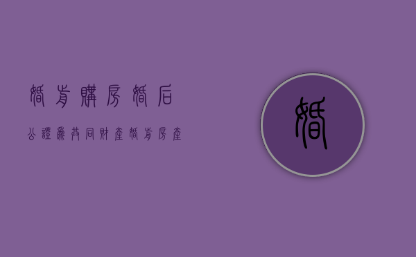 婚前购房婚后公证为共同财产（婚前房产婚后公证给女方有效吗）
