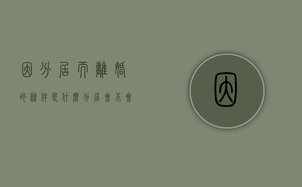 因分居而离婚的条件是什么（分居会不会离婚）