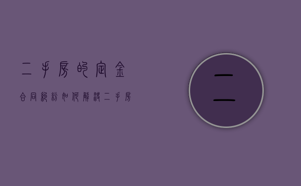 二手房的定金合同纠纷如何解决（二手房买卖定金协议书怎么写,都有哪些内容）