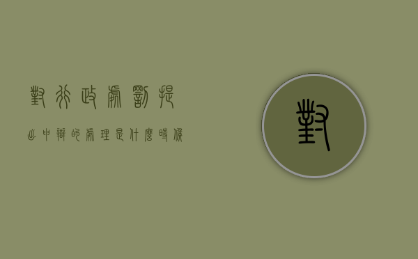 对行政处罚提出申辩的处理是什么时候（对行政处罚提出陈述和申辩）