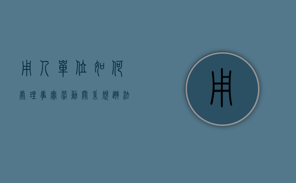 用人单位如何处理事实劳动关系规避法律风险（用人单位对劳动仲裁不服怎么办）