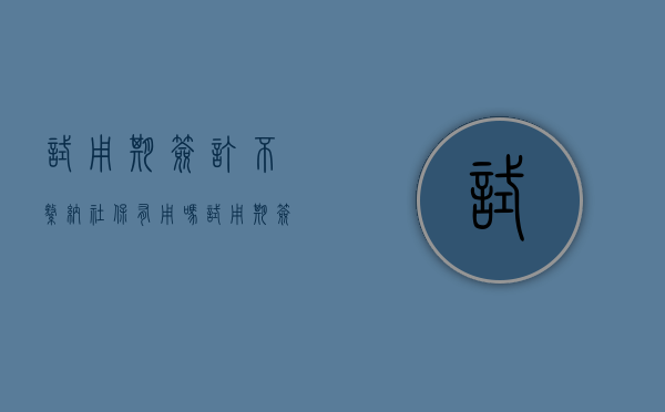 试用期签订不缴纳社保有用吗（试用期签订试用期协议）