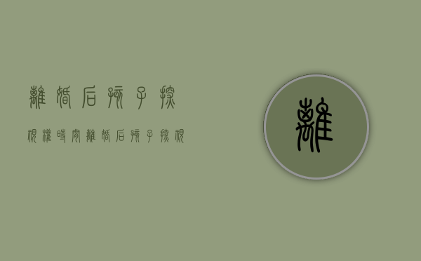 离婚后孩子探视权时间（离婚后孩子探视权规定一个月几天）