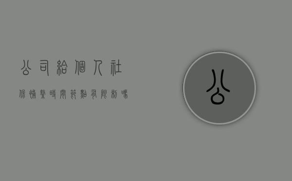 公司给个人社保补缴时间节点有限制吗?(公司社保补缴最多几个月) 公司给个人社保补缴时间节点有限制吗?(公司社保补缴最多几个月)