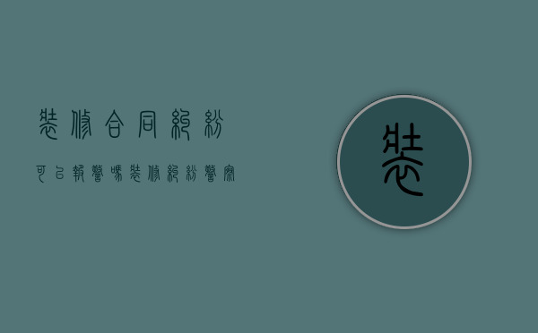 装修合同纠纷可以报警吗（装修纠纷警察管吗）
