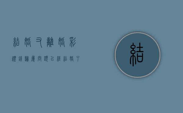 结婚又离婚彩礼钱归属问题（已经结婚了 彩礼还能要回去吗）