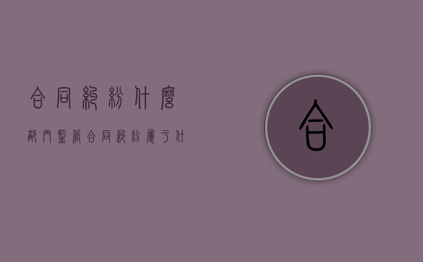 合同纠纷什么部门监管？（合同纠纷属于什么部门管）