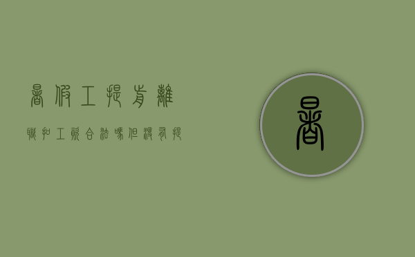 暑假工提前离职扣工资合法吗但没有提前告知了（暑假工提前离职扣工资合法吗知乎）