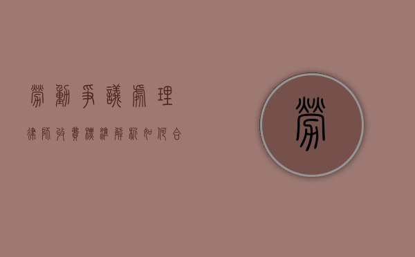 劳动争议处理律师收费标准解析，如何合理选择与预算规划