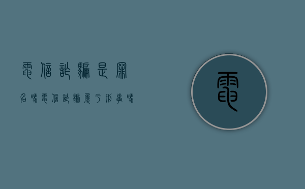电信诈骗是罪名吗（电信诈骗属于刑事吗）