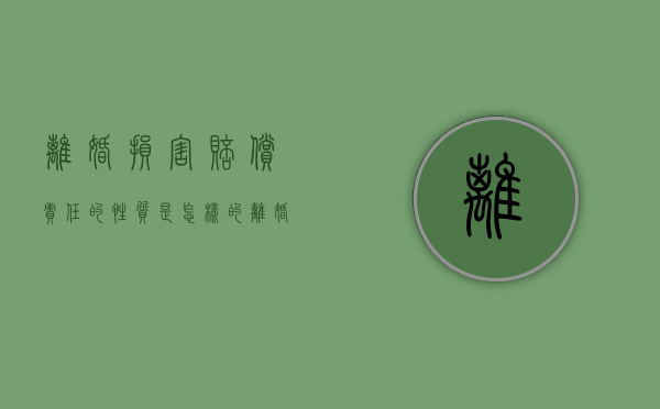 离婚损害赔偿责任的性质是怎样的（离婚损害赔偿金额标准案例）