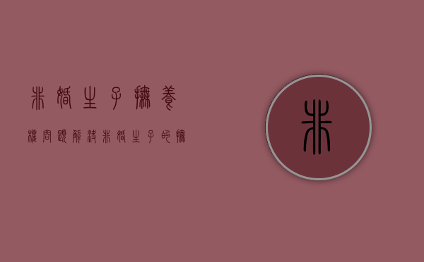 非婚生子抚养权问题解决（非婚生子的抚养权）