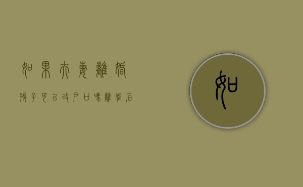 如果夫妻离婚孩子可以改户口吗？（离婚后孩子可以改姓氏吗）
