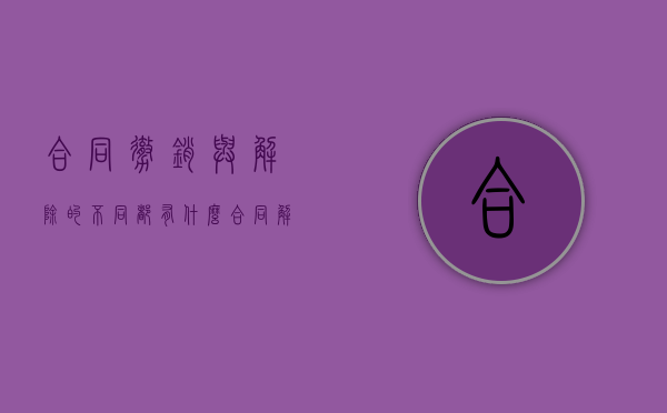 合同撤销与解除的不同都有什么（合同解除和撤销有什么主要区别?）