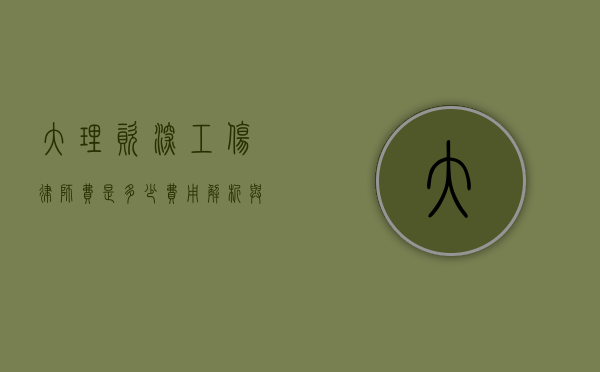 大理资深工伤律师费是多少？费用解析与选择建议