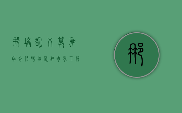 那培训不算加班合法吗？（培训加班有工资吗）