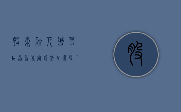 股东法人变更后原税务问题（法人变更了股权没变更）