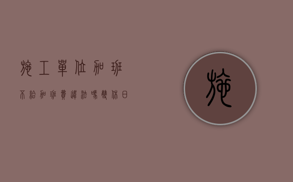 施工单位加班不给加班费违法吗？（双休日不允许施工）