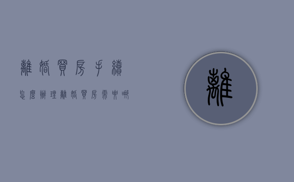 离婚买房手续怎么办理（离婚买房需要哪些手续证件）