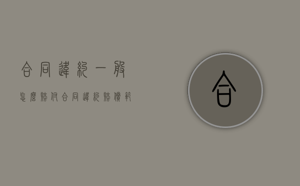 合同违约一般怎么赔付（合同违约赔偿范围）
