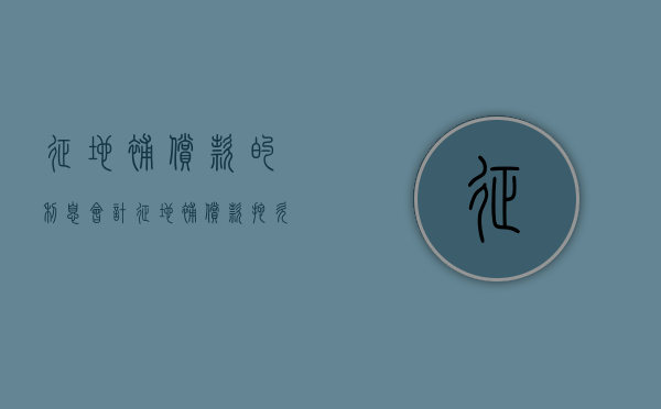 征地补偿款的利息 会计（征地补偿款拖欠怎么算利息）