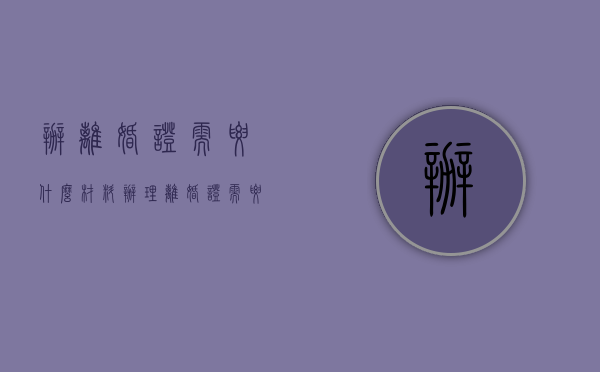 办离婚证需要什么材料（办理离婚证需要哪些材料）