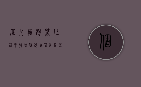 个人转让著作权要收增值税吗（个人转让著作权收个税吗）