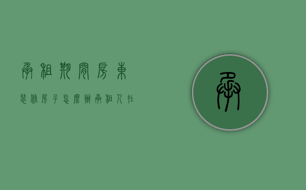承租期间房东装修房子怎么办（承租人在租赁期因装修发生民事纠纷吗？）