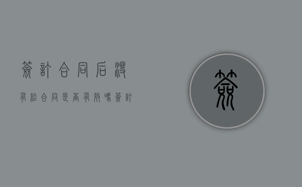 签订合同后没有给合同是否有效吗（签订合同后没有拿到合同）