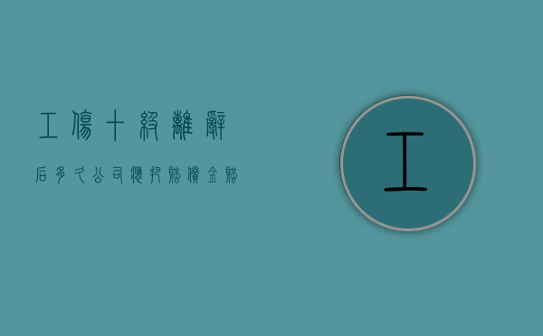 工伤十级离辞后多久公司应把赔偿金赔完（工伤十级辞职了能赔偿多少钱）