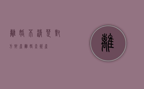 离婚不清楚对方财产（离婚查资产）