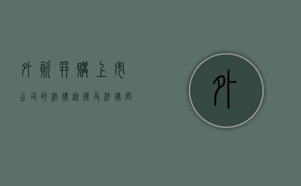 外资并购上市公司的法律途径及法律问题(外资并购什么意思) 外资并购上市公司的法律途径及法律问题(外资并购什么意思)