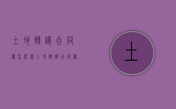 土地转让合同书怎么写?（土地转让合同书怎么写）
