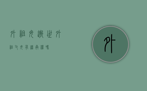 外祖母逝世（外祖父母有继承权吗）