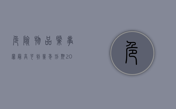危险物品肇事罪最高可判几年刑期（2022最新危险物品肇事罪既遂判刑标准是怎么样的）