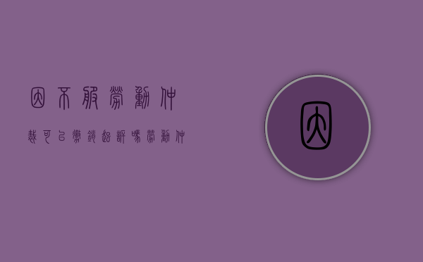因不服劳动仲裁可以撤销起诉吗（劳动仲裁不服起诉后撤诉的后果）