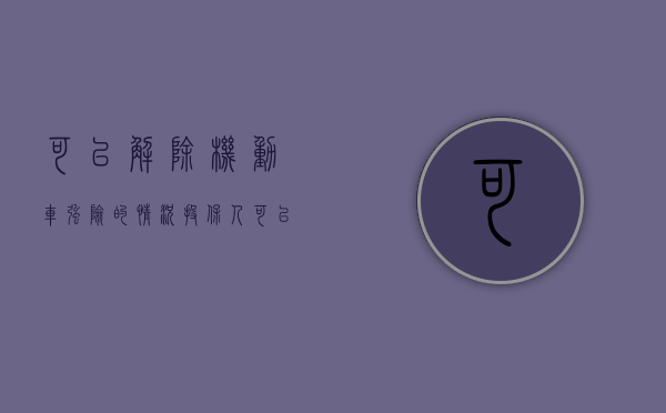 可以解除机动车强险的情况（投保人可以解除交强险的情况）