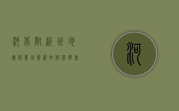 河北附近征地律师费用解析,如何选择专业律师并了解收费标准? 河北附近征地律师费用解析,如何选择专业律师并了解收费标准?
