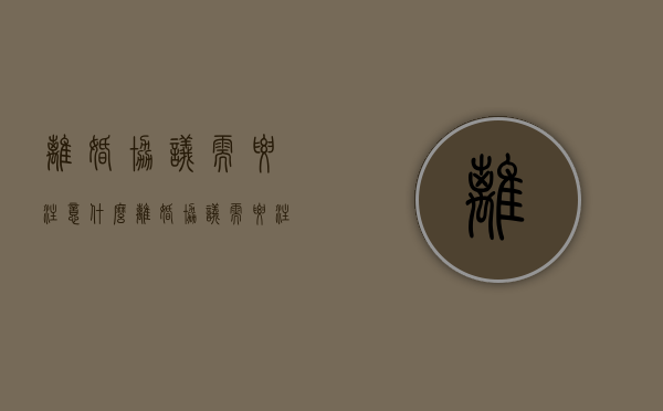 离婚协议需要注意什么（离婚协议需要注意些什么）
