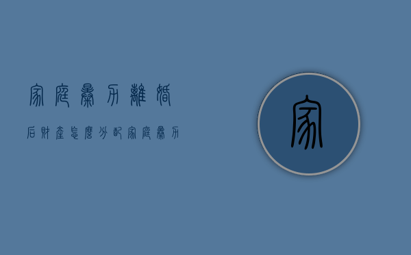 家庭暴力离婚后财产怎么分配（家庭暴力离婚法院是怎么处理的）