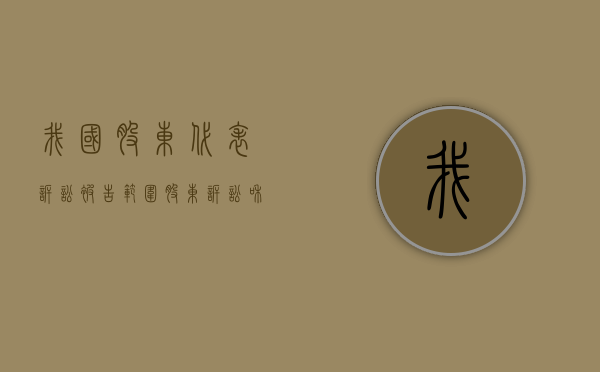 我国股东代表诉讼被告范围（股东诉讼和股东代表诉讼的区别）