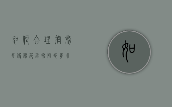 如何合理控制找侵权纠纷律师的费用？