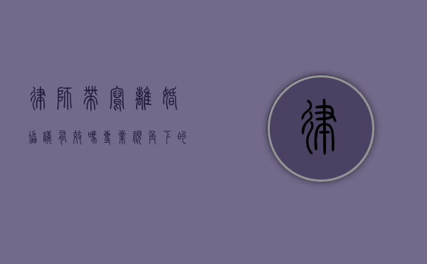 律师带写离婚协议有效吗？专业视角下的法律效力解析