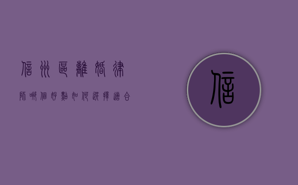 信州区离婚律师哪个好点？如何选择适合的离婚律师