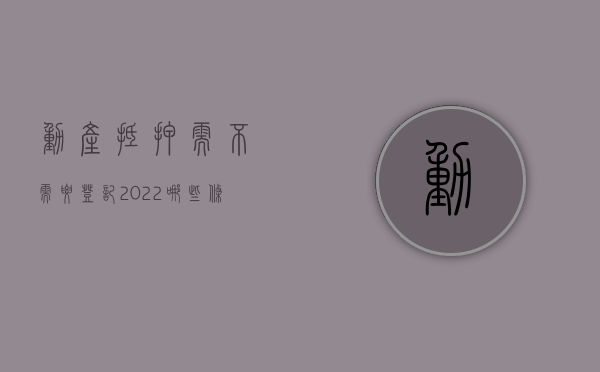 动产抵押需不需要登记（2022哪些条件下可办理不动产抵押）