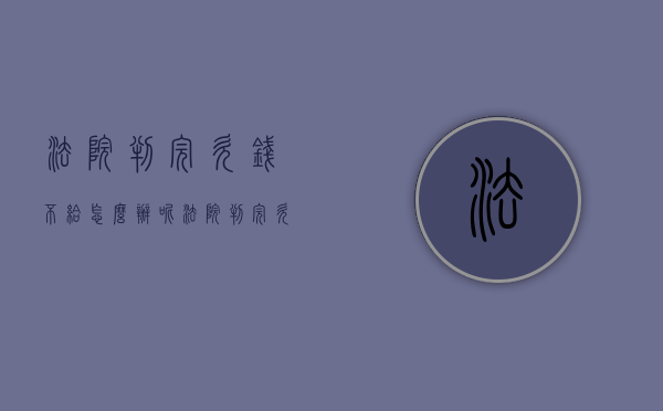 法院判完欠钱不给怎么办呢（法院判完欠钱不给怎么办理）