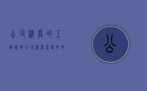公司清算的工作程序（公司清算流程要多长时间）
